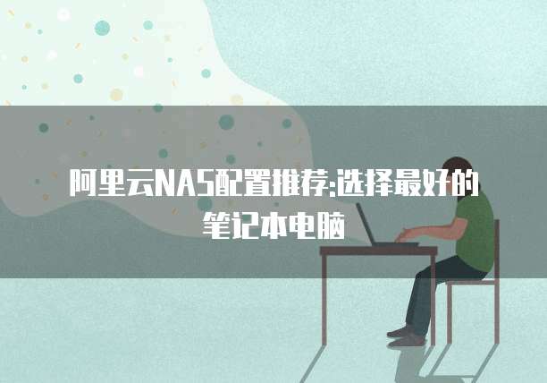 阿里云NAS配置推荐:选择最好的笔记本电脑