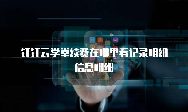 钉钉云学堂续费在哪里看记录明细信息明细