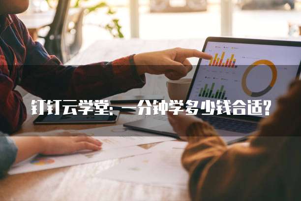 钉钉云学堂: 一分钟学多少钱合适?