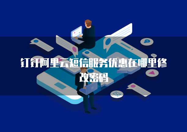 钉钉阿里云短信服务优惠在哪里修改密码