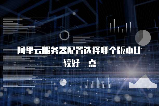 阿里云服务器配置选择哪个版本比较好一点