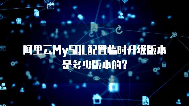 阿里云MySQL配置临时升级版本是多少版本的？