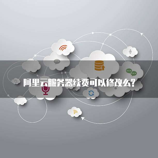 阿里云服务器续费可以修改么?
