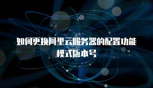 如何更换阿里云服务器的配置功能模式版本号