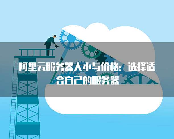 阿里云服务器大小与价格:选择适合自己的服务器