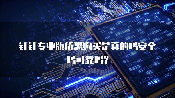 钉钉专业版优惠购买是真的吗安全吗可靠吗?