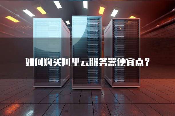 如何购买阿里云服务器便宜点?