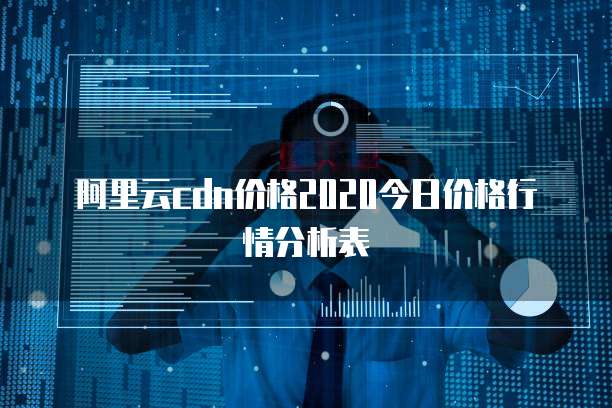 阿里云cdn价格2020今日价格行情分析表