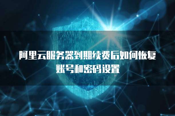 阿里云服务器到期续费后如何恢复账号和密码设置