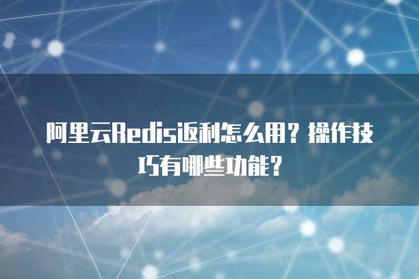 阿里云Redis返利怎么用?操作技巧有哪些功能?