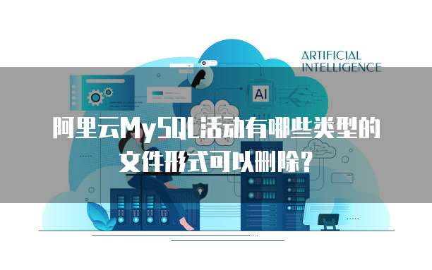 阿里云MySQL活动有哪些类型的文件形式可以删除?