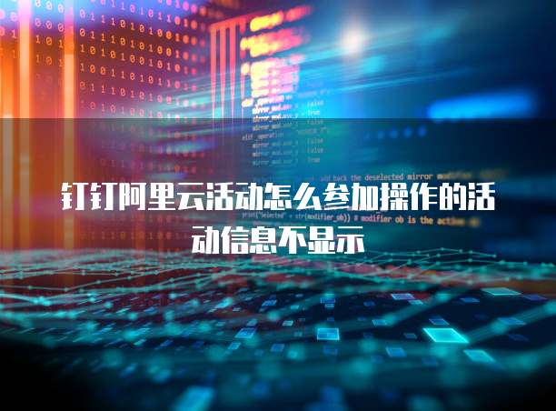 钉钉阿里云活动怎么参加操作的活动信息不显示