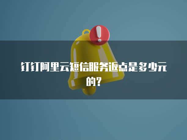 钉钉阿里云短信服务返点是多少元的?
