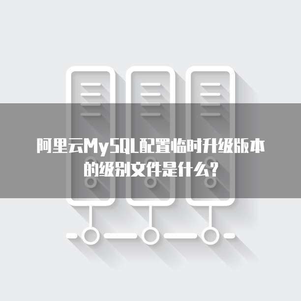阿里云MySQL配置临时升级版本的级别文件是什么？