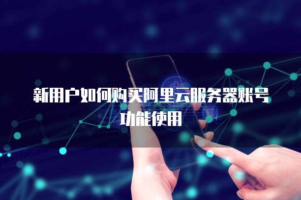 新用户如何购买阿里云服务器账号功能使用