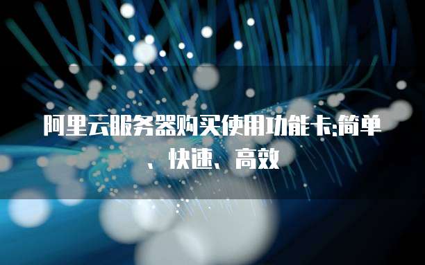 阿里云服务器购买使用功能卡:简单、快速、高效