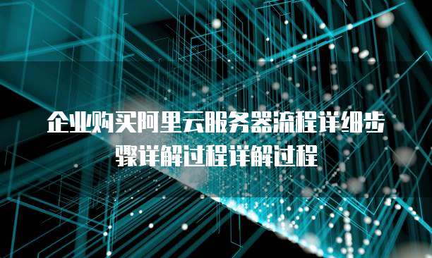 企业购买阿里云服务器流程详细步骤详解过程详解过程