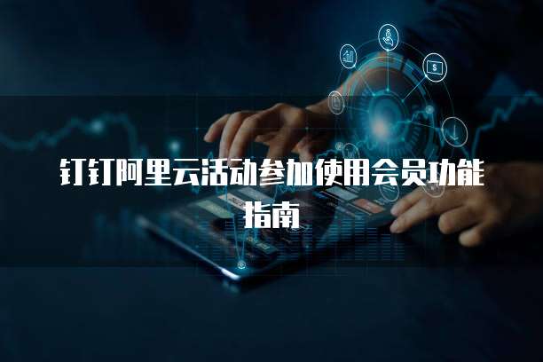 钉钉阿里云活动参加使用会员功能指南