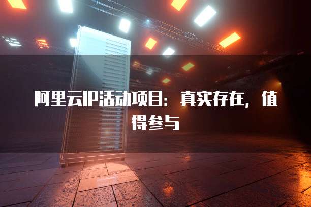 阿里云IP活动项目：真实存在，值得参与