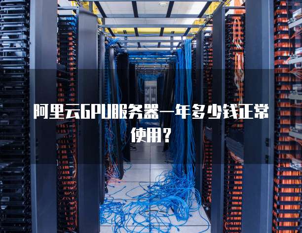 阿里云GPU服务器一年多少钱正常使用?