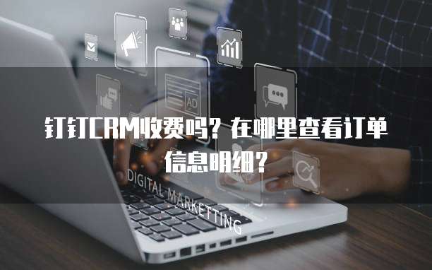 钉钉CRM收费吗?在哪里查看订单信息明细?