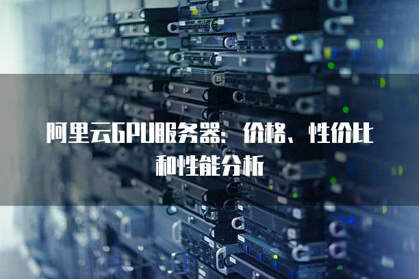 阿里云GPU服务器:价格、性价比和性能分析