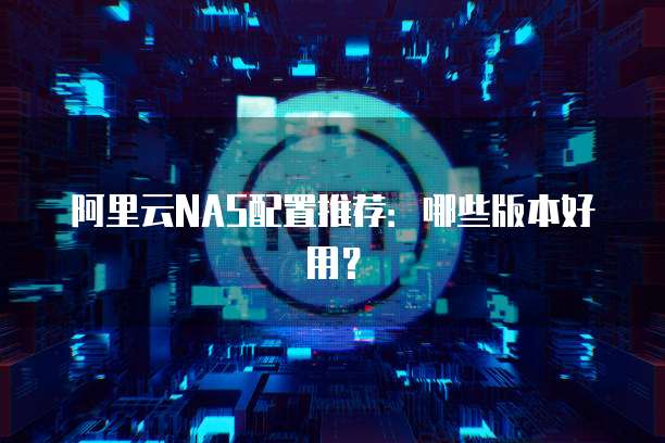 阿里云NAS配置推荐:哪些版本好用?