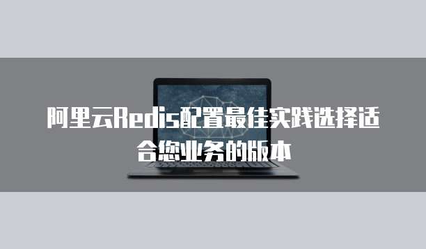 阿里云Redis配置最佳实践选择适合您业务的版本