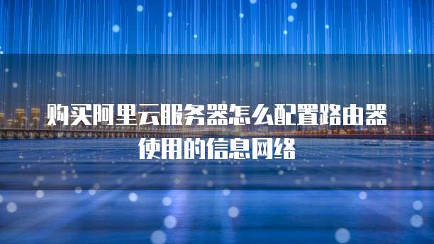 购买阿里云服务器怎么配置路由器使用的信息网络