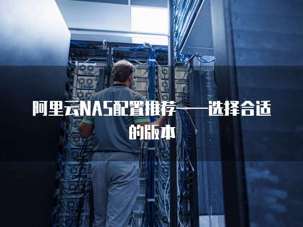 阿里云NAS配置推荐&mdash;&mdash;选择合适的版本