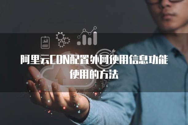 阿里云CDN配置外网使用信息功能使用的方法