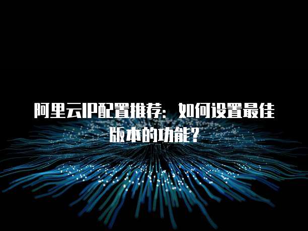 阿里云IP配置推荐:如何设置最佳版本的功能?