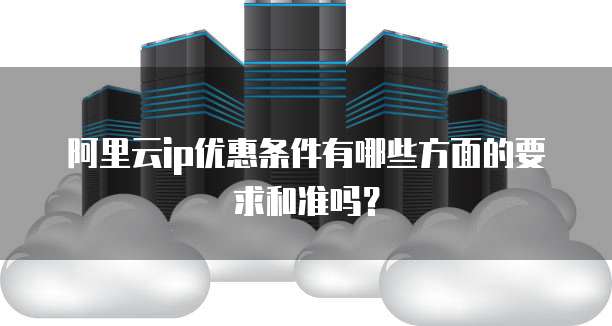 阿里云ip优惠条件有哪些方面的要求和准吗?