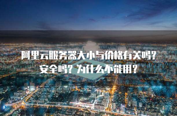 阿里云服务器大小与价格有关吗?安全吗?为什么不能用?