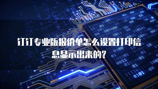 钉钉专业版报价单怎么设置打印信息显示出来的?