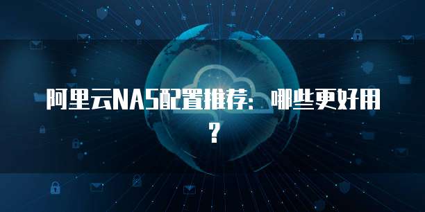阿里云NAS配置推荐：哪些更好用？