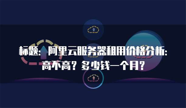 标题:阿里云服务器租用价格分析:高不高?多少钱一个月?