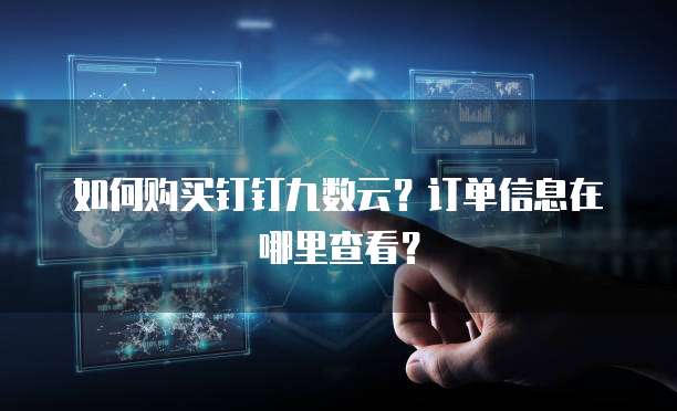 如何购买钉钉九数云?订单信息在哪里查看?