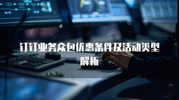 钉钉业务众包优惠条件及活动类型解析