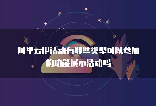 阿里云IP活动有哪些类型可以参加的功能展示活动吗