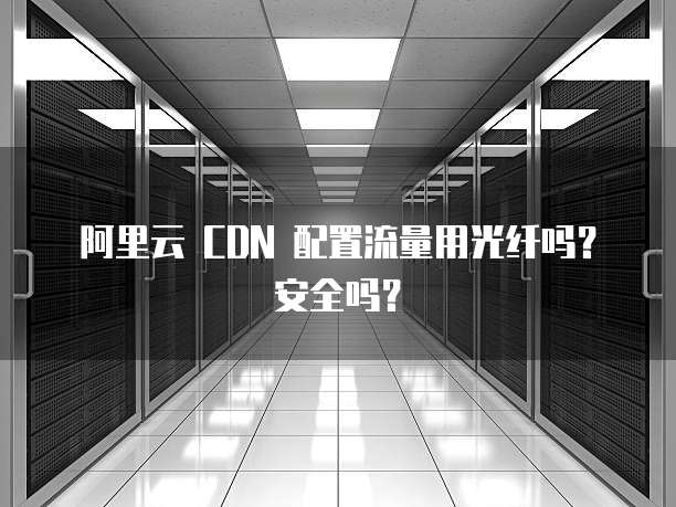阿里云 CDN 配置流量用光纤吗？安全吗？