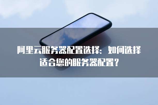 阿里云服务器配置选择:如何选择适合您的服务器配置?