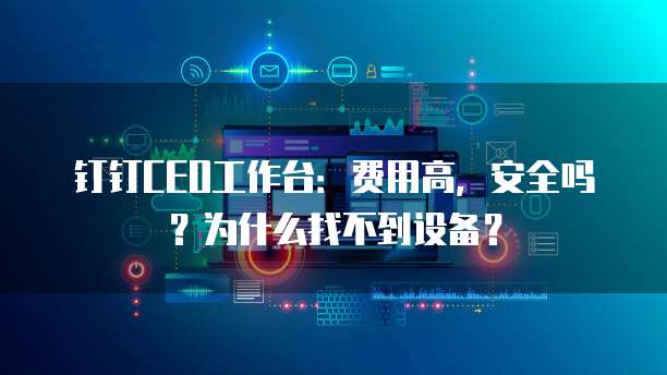 钉钉CEO工作台:费用高,安全吗?为什么找不到设备?