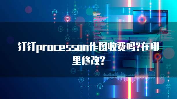 钉钉processon作图收费吗?在哪里修改?