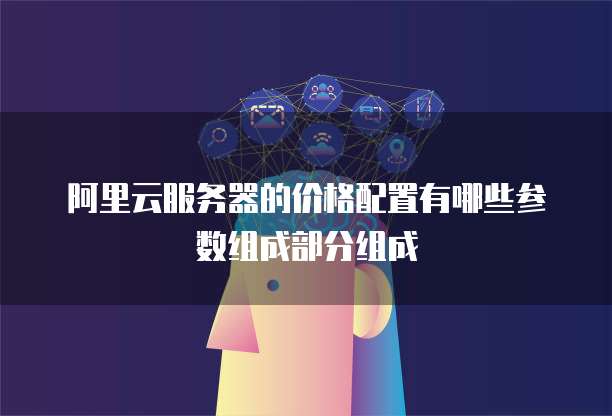 阿里云服务器的价格配置有哪些参数组成部分组成