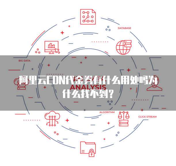 阿里云CDN代金券有什么用处吗为什么找不到?