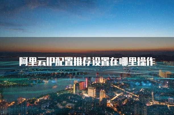 阿里云IP配置推荐设置在哪里操作