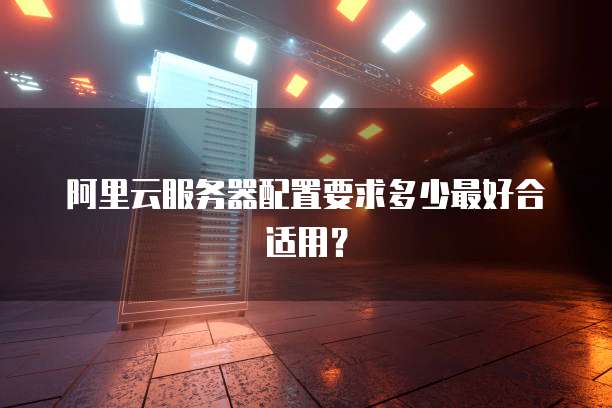 阿里云服务器配置要求多少最好合适用?