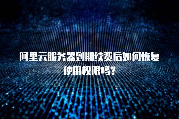 阿里云服务器到期续费后如何恢复使用权限吗？