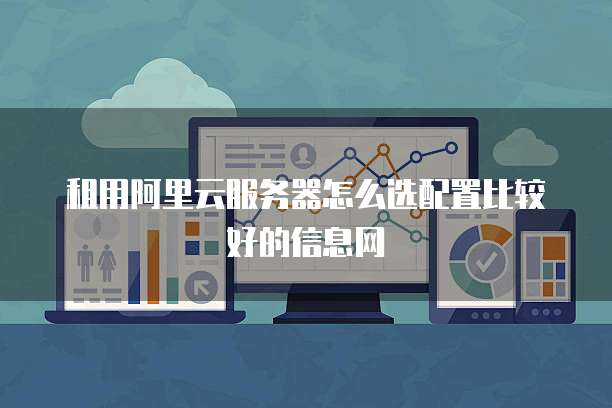 租用阿里云服务器怎么选配置比较好的信息网